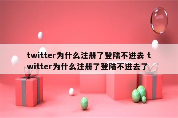 twitter为什么注册了登陆不进去 twitter为什么注册了登陆不进去了