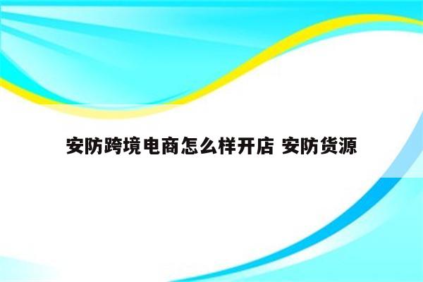 安防跨境电商怎么样开店 安防货源