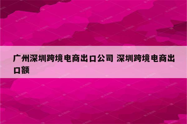 广州深圳跨境电商出口公司 深圳跨境电商出口额