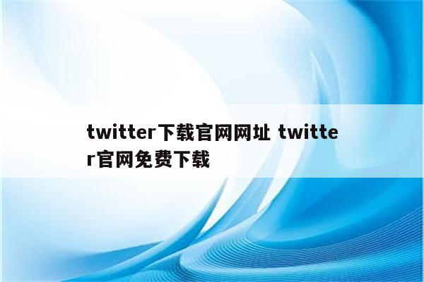 twitter下载官网网址 twitter官网免费下载