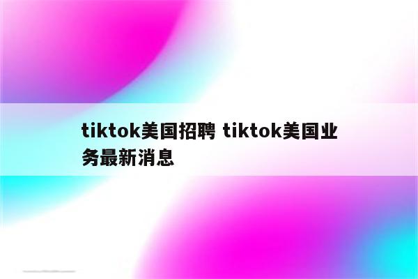 tiktok美国招聘 tiktok美国业务最新消息