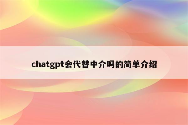 chatgpt会代替中介吗的简单介绍