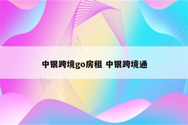 中银跨境go房租 中银跨境通