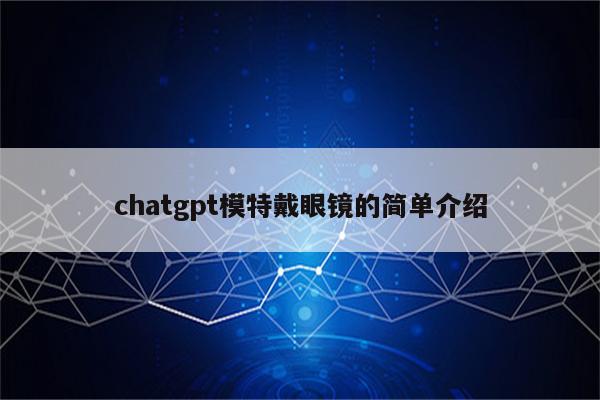 chatgpt模特戴眼镜的简单介绍