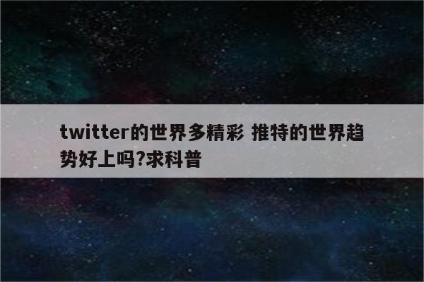 twitter的世界多精彩 推特的世界趋势好上吗?求科普