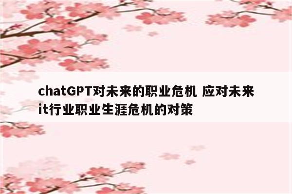 chatGPT对未来的职业危机 应对未来it行业职业生涯危机的对策