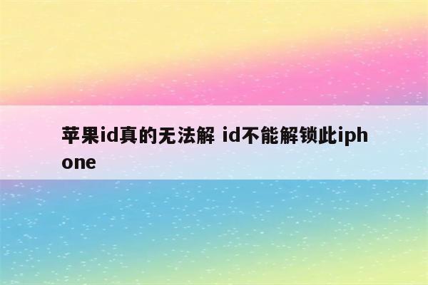 苹果id真的无法解 id不能解锁此iphone