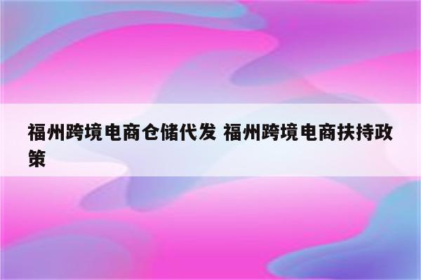 福州跨境电商仓储代发 福州跨境电商扶持政策