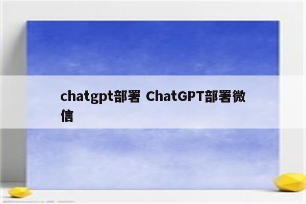 chatgpt部署 ChatGPT部署微信