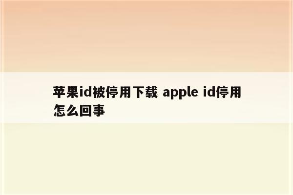 苹果id被停用下载 apple id停用怎么回事