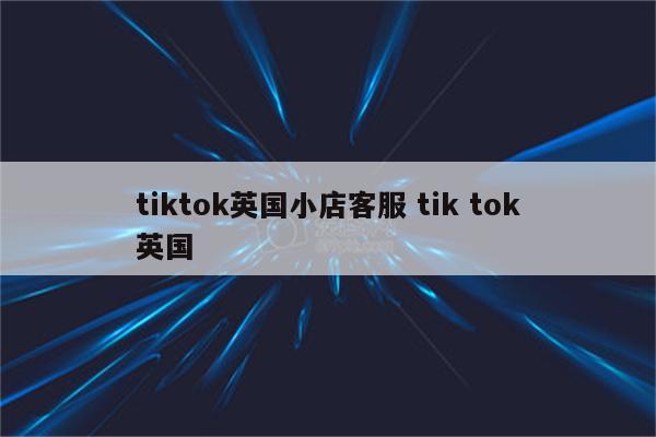 tiktok英国小店客服 tik tok英国