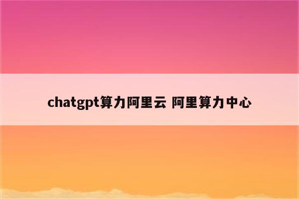 chatgpt算力阿里云 阿里算力中心