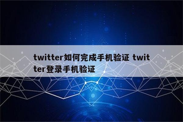 twitter如何完成手机验证 twitter登录手机验证