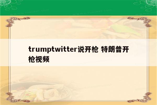 trumptwitter说开枪 特朗普开枪视频