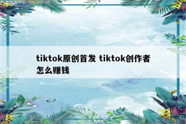 tiktok原创首发 tiktok创作者怎么赚钱