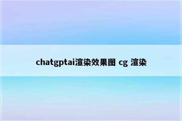 chatgptai渲染效果图 cg 渲染