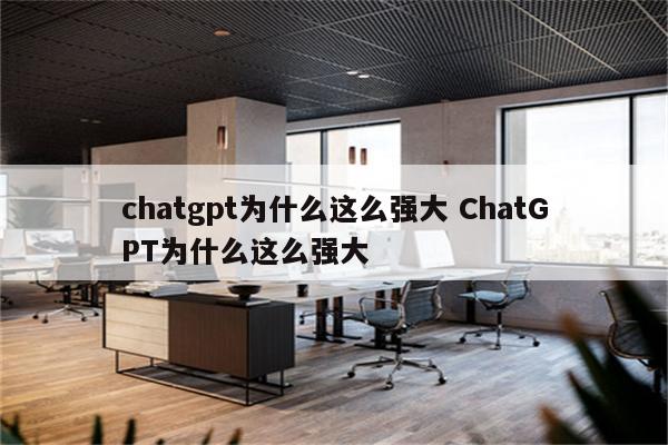 chatgpt为什么这么强大 ChatGPT为什么这么强大