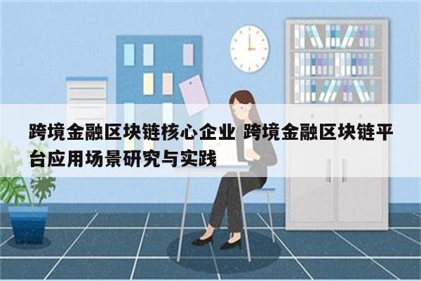 跨境金融区块链核心企业 跨境金融区块链平台应用场景研究与实践