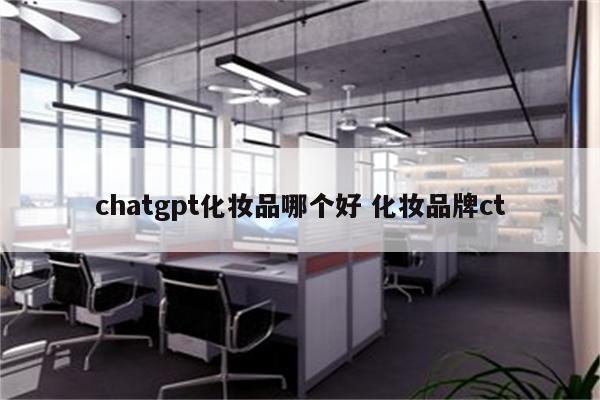 chatgpt化妆品哪个好 化妆品牌ct