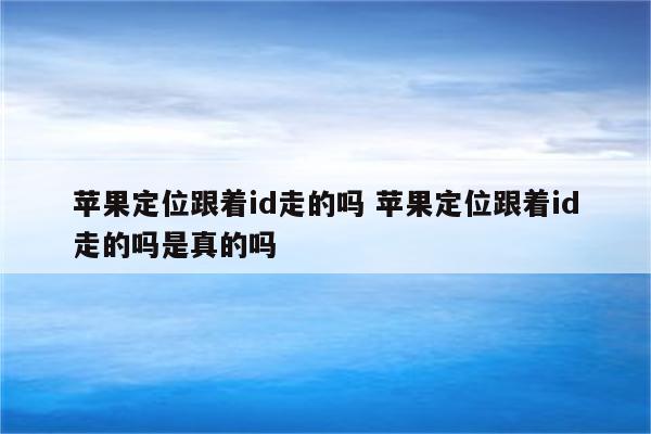 苹果定位跟着id走的吗 苹果定位跟着id走的吗是真的吗