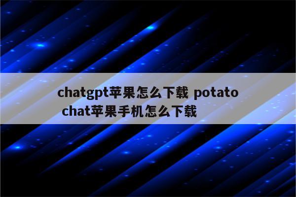 chatgpt苹果怎么下载 potato chat苹果手机怎么下载