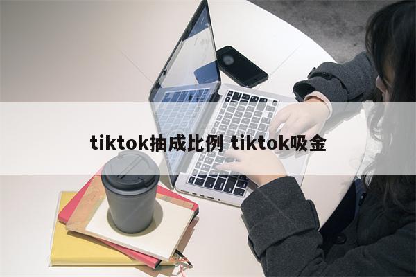 tiktok抽成比例 tiktok吸金