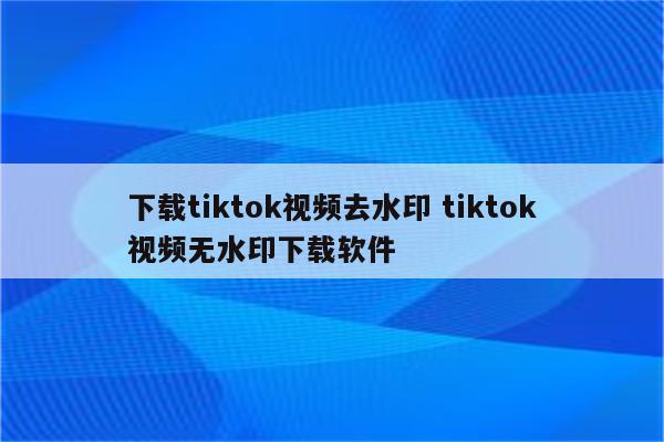 下载tiktok视频去水印 tiktok视频无水印下载软件