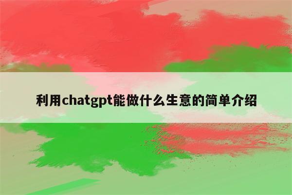 利用chatgpt能做什么生意的简单介绍