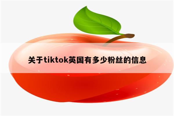 关于tiktok英国有多少粉丝的信息