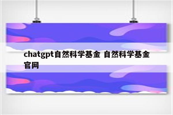 chatgpt自然科学基金 自然科学基金官网