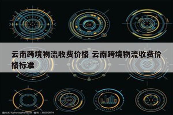 云南跨境物流收费价格 云南跨境物流收费价格标准