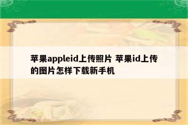 苹果appleid上传照片 苹果id上传的图片怎样下载新手机