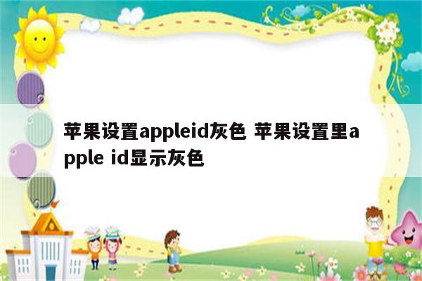 苹果设置appleid灰色 苹果设置里apple id显示灰色