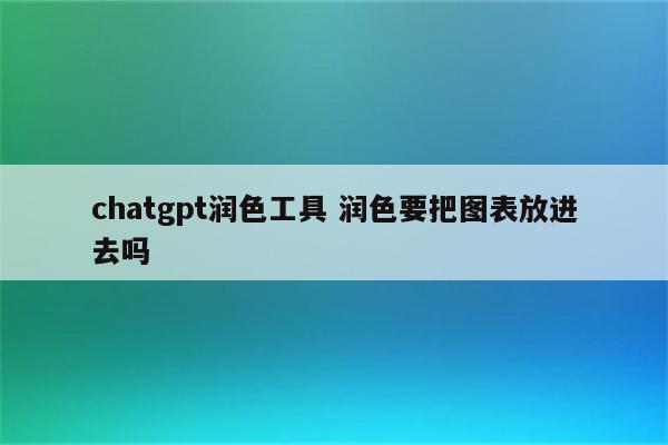 chatgpt润色工具 润色要把图表放进去吗