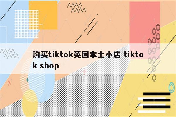 购买tiktok英国本土小店 tiktok shop