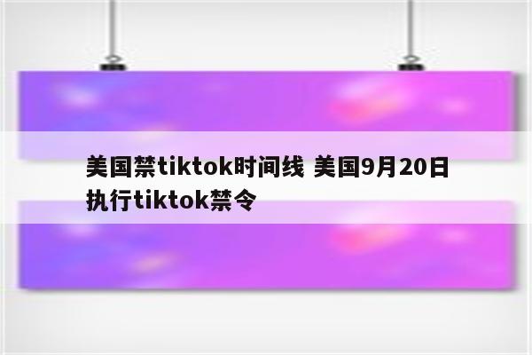 美国禁tiktok时间线 美国9月20日执行tiktok禁令