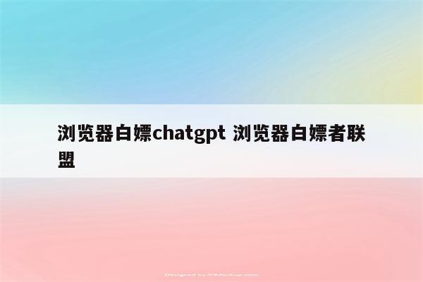 浏览器白嫖chatgpt 浏览器白嫖者联盟