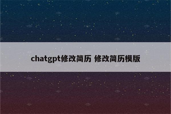 chatgpt修改简历 修改简历模版