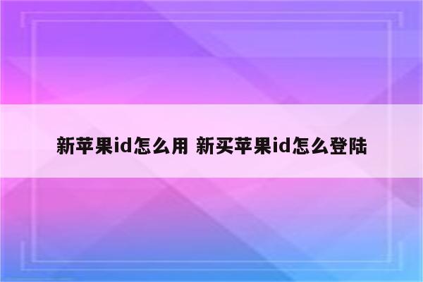 新苹果id怎么用 新买苹果id怎么登陆