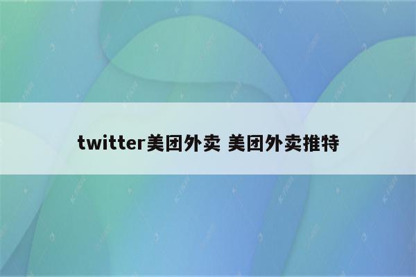 twitter美团外卖 美团外卖推特