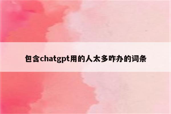 包含chatgpt用的人太多咋办的词条