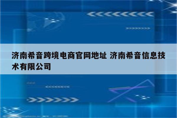 济南希音跨境电商官网地址 济南希音信息技术有限公司