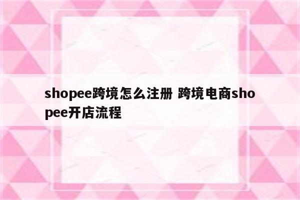 shopee跨境怎么注册 跨境电商shopee开店流程