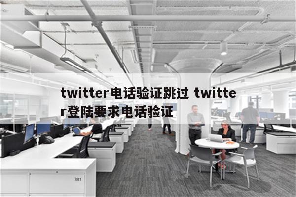 twitter电话验证跳过 twitter登陆要求电话验证