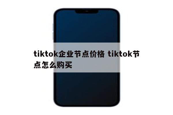 tiktok企业节点价格 tiktok节点怎么购买