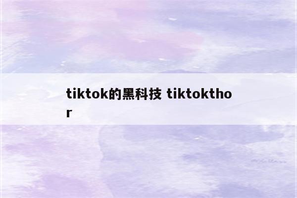 tiktok的黑科技 tiktokthor