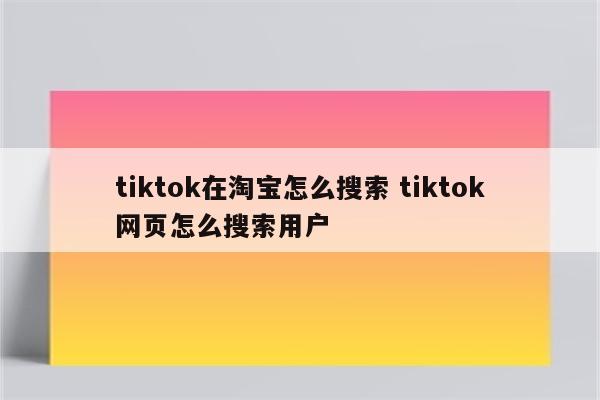 tiktok在淘宝怎么搜索 tiktok网页怎么搜索用户