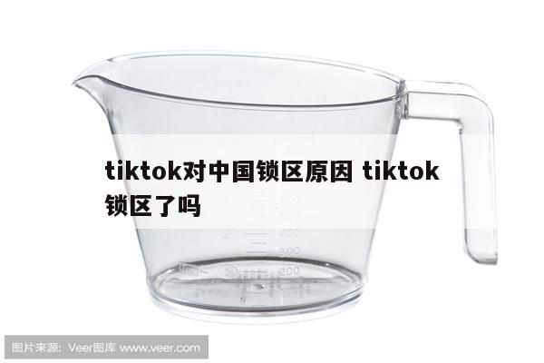 tiktok对中国锁区原因 tiktok锁区了吗