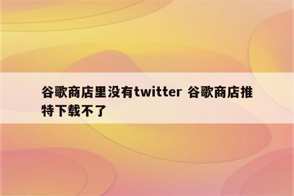 谷歌商店里没有twitter 谷歌商店推特下载不了