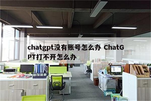 chatgpt没有账号怎么办 ChatGPT打不开怎么办